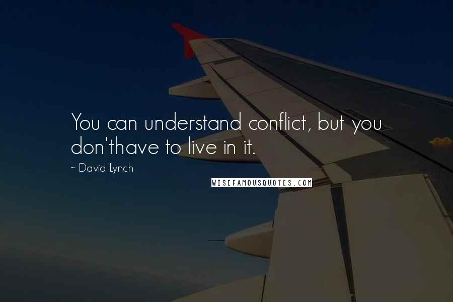 David Lynch Quotes: You can understand conflict, but you don'thave to live in it.