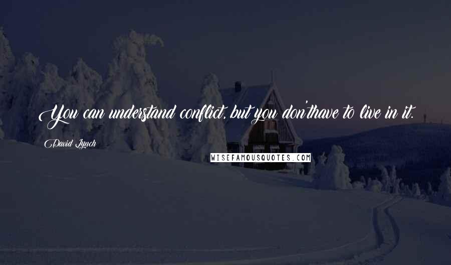 David Lynch Quotes: You can understand conflict, but you don'thave to live in it.