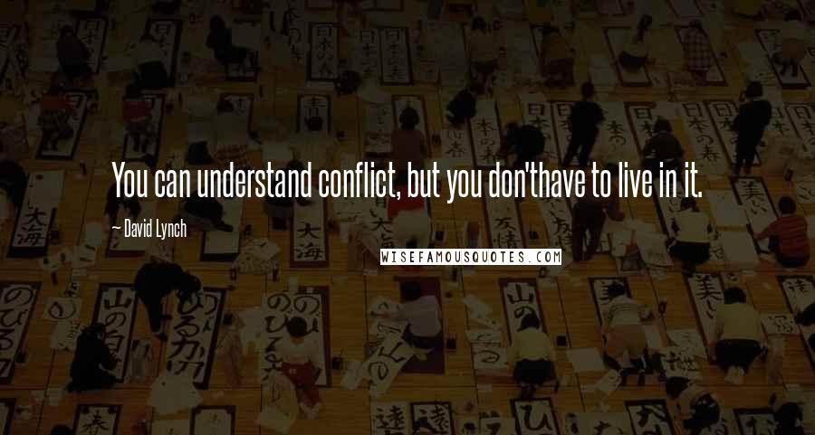 David Lynch Quotes: You can understand conflict, but you don'thave to live in it.