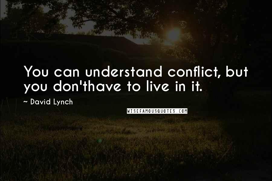 David Lynch Quotes: You can understand conflict, but you don'thave to live in it.