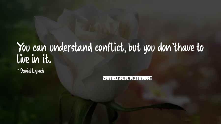 David Lynch Quotes: You can understand conflict, but you don'thave to live in it.