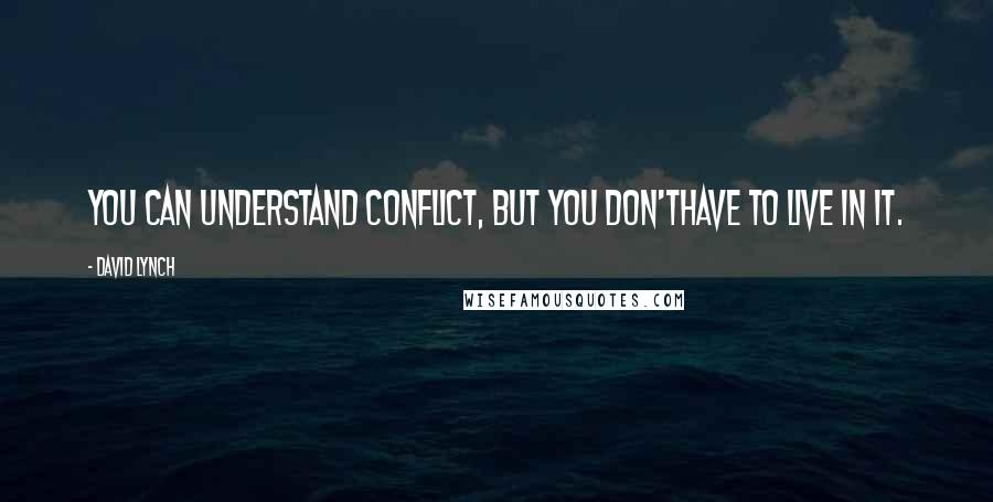 David Lynch Quotes: You can understand conflict, but you don'thave to live in it.