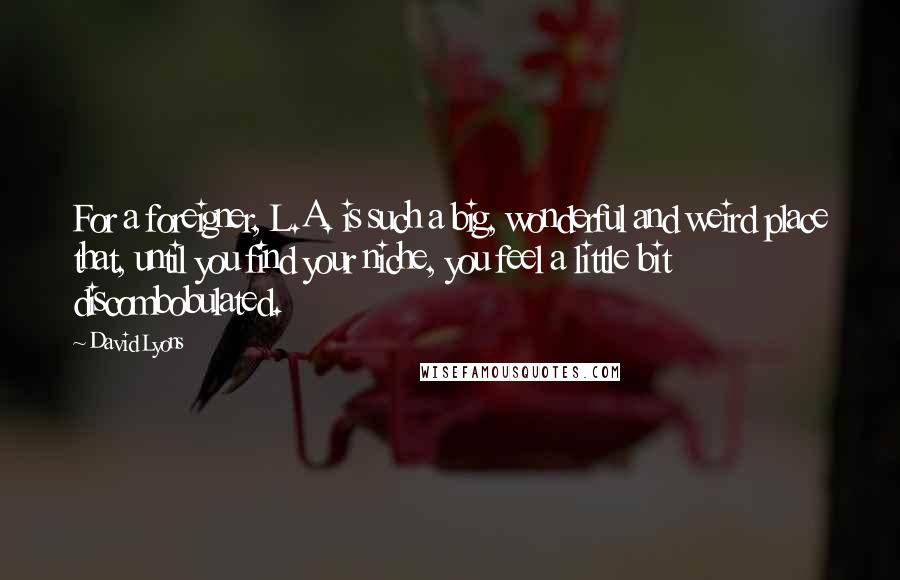 David Lyons Quotes: For a foreigner, L.A. is such a big, wonderful and weird place that, until you find your niche, you feel a little bit discombobulated.