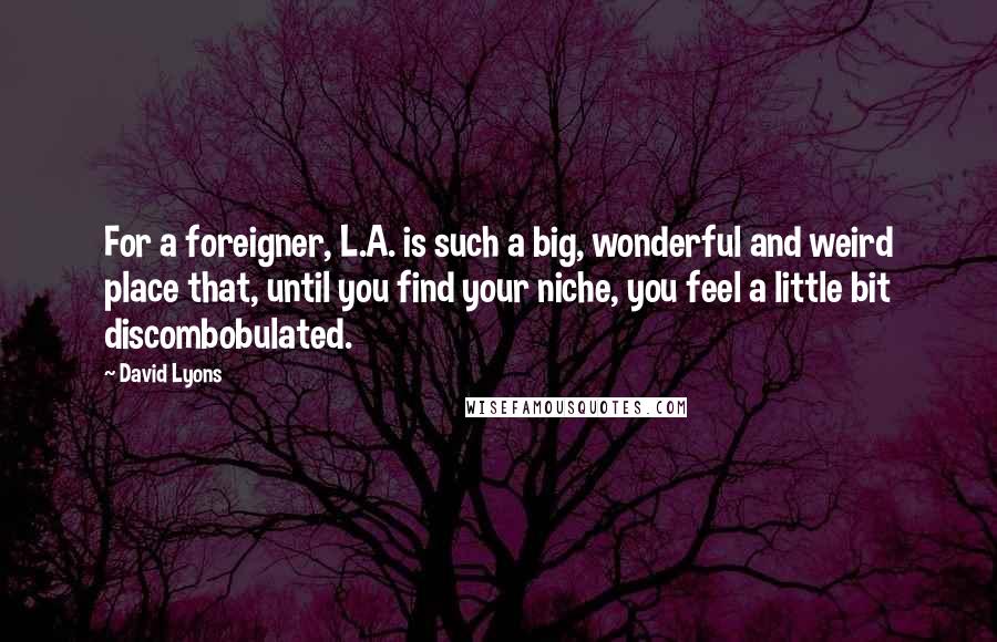 David Lyons Quotes: For a foreigner, L.A. is such a big, wonderful and weird place that, until you find your niche, you feel a little bit discombobulated.