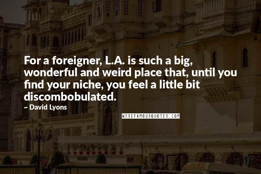 David Lyons Quotes: For a foreigner, L.A. is such a big, wonderful and weird place that, until you find your niche, you feel a little bit discombobulated.