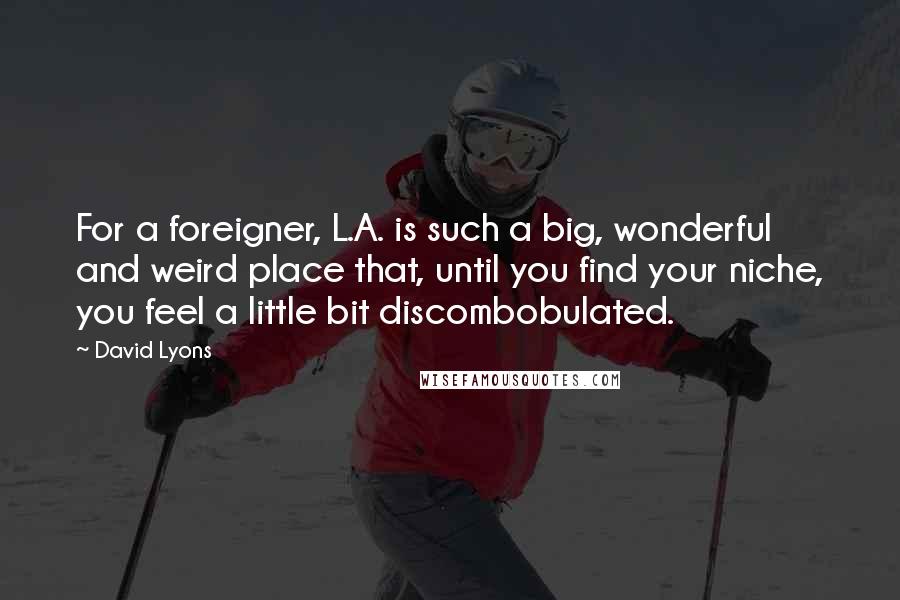 David Lyons Quotes: For a foreigner, L.A. is such a big, wonderful and weird place that, until you find your niche, you feel a little bit discombobulated.