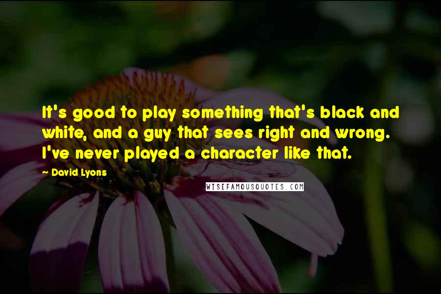 David Lyons Quotes: It's good to play something that's black and white, and a guy that sees right and wrong. I've never played a character like that.
