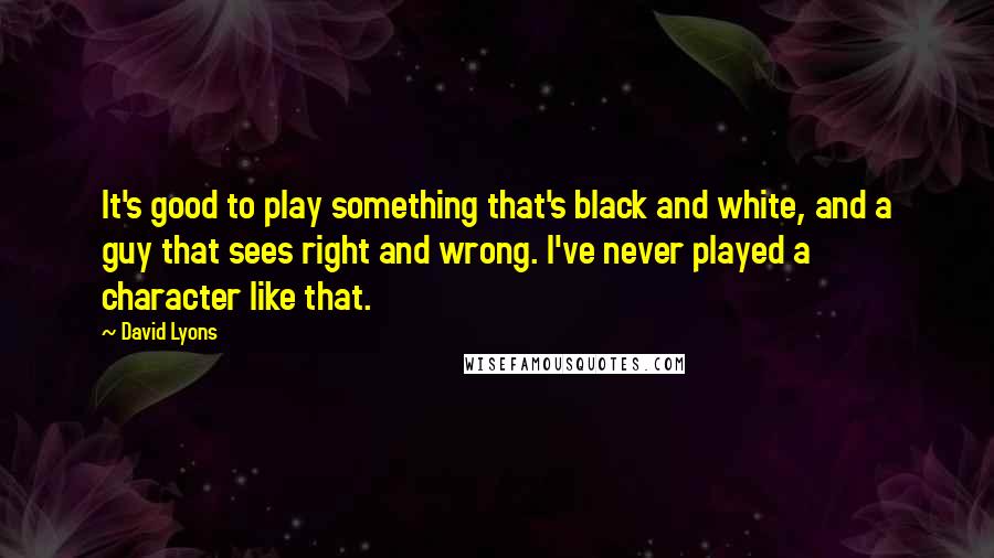 David Lyons Quotes: It's good to play something that's black and white, and a guy that sees right and wrong. I've never played a character like that.