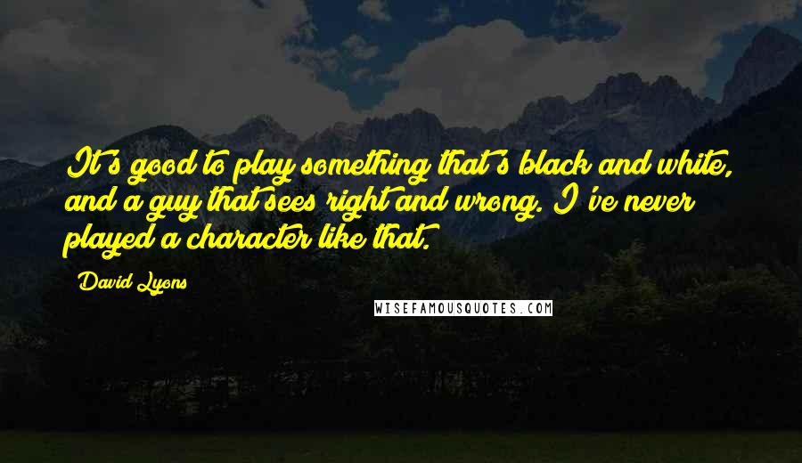 David Lyons Quotes: It's good to play something that's black and white, and a guy that sees right and wrong. I've never played a character like that.