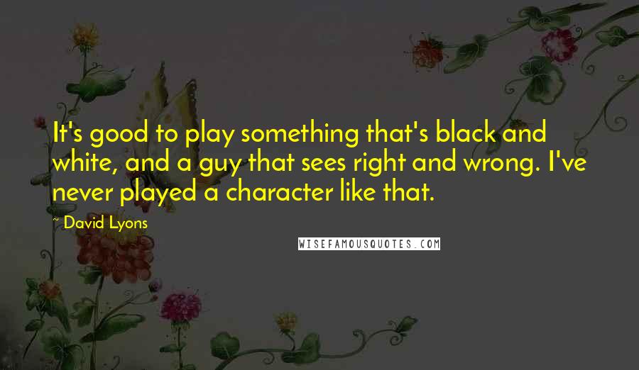 David Lyons Quotes: It's good to play something that's black and white, and a guy that sees right and wrong. I've never played a character like that.