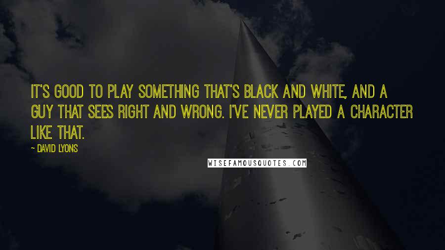 David Lyons Quotes: It's good to play something that's black and white, and a guy that sees right and wrong. I've never played a character like that.