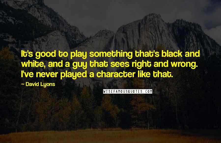 David Lyons Quotes: It's good to play something that's black and white, and a guy that sees right and wrong. I've never played a character like that.