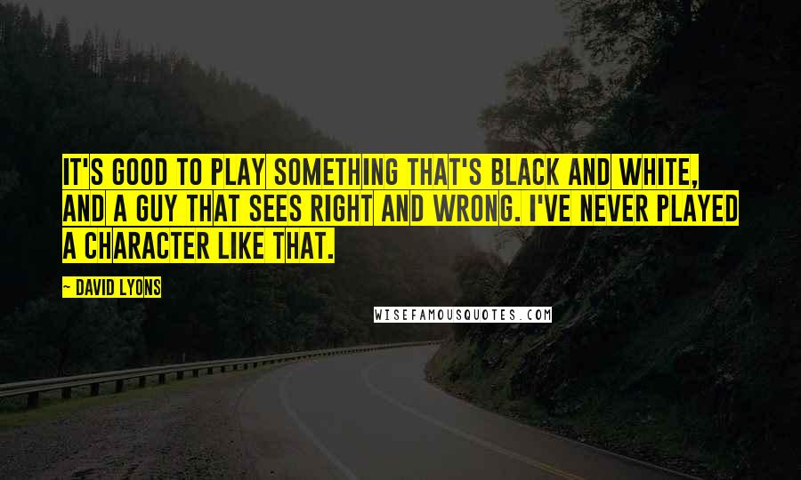 David Lyons Quotes: It's good to play something that's black and white, and a guy that sees right and wrong. I've never played a character like that.