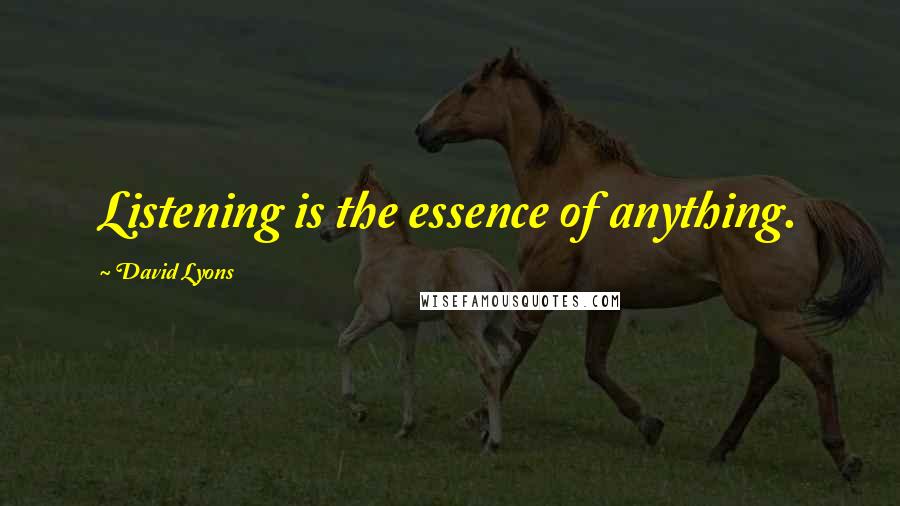 David Lyons Quotes: Listening is the essence of anything.