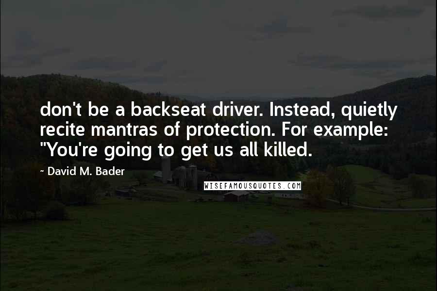 David M. Bader Quotes: don't be a backseat driver. Instead, quietly recite mantras of protection. For example: "You're going to get us all killed.