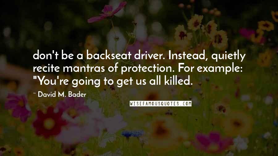 David M. Bader Quotes: don't be a backseat driver. Instead, quietly recite mantras of protection. For example: "You're going to get us all killed.