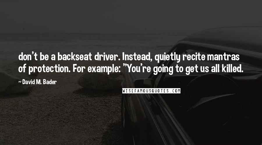 David M. Bader Quotes: don't be a backseat driver. Instead, quietly recite mantras of protection. For example: "You're going to get us all killed.