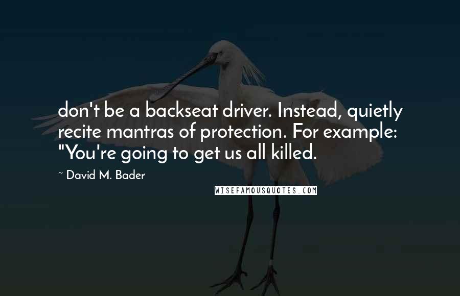 David M. Bader Quotes: don't be a backseat driver. Instead, quietly recite mantras of protection. For example: "You're going to get us all killed.