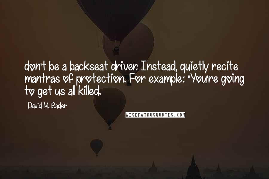 David M. Bader Quotes: don't be a backseat driver. Instead, quietly recite mantras of protection. For example: "You're going to get us all killed.