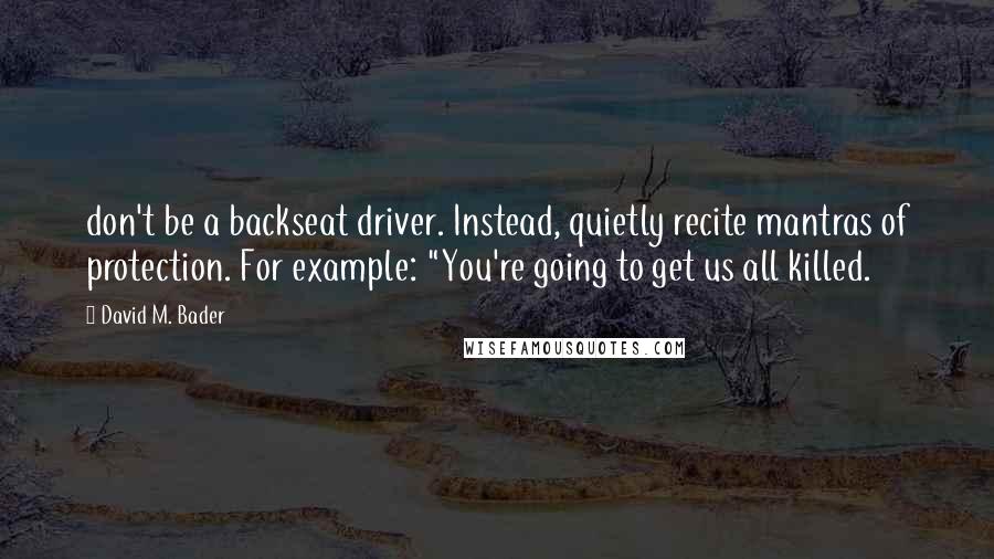 David M. Bader Quotes: don't be a backseat driver. Instead, quietly recite mantras of protection. For example: "You're going to get us all killed.