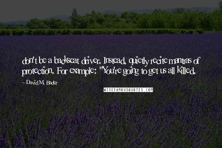 David M. Bader Quotes: don't be a backseat driver. Instead, quietly recite mantras of protection. For example: "You're going to get us all killed.