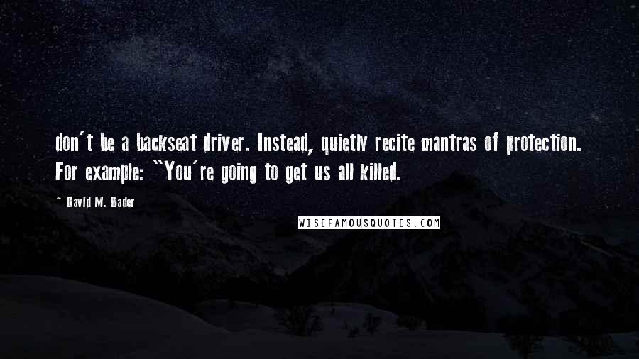 David M. Bader Quotes: don't be a backseat driver. Instead, quietly recite mantras of protection. For example: "You're going to get us all killed.