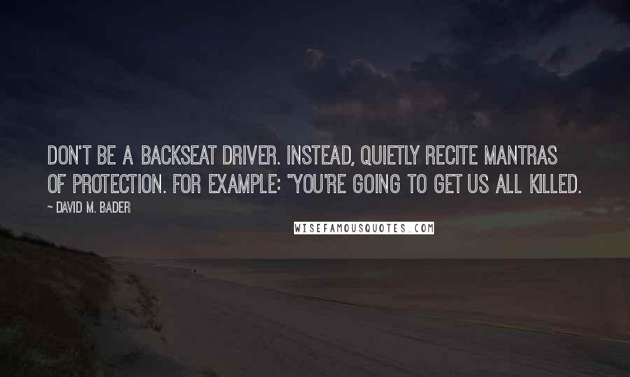 David M. Bader Quotes: don't be a backseat driver. Instead, quietly recite mantras of protection. For example: "You're going to get us all killed.