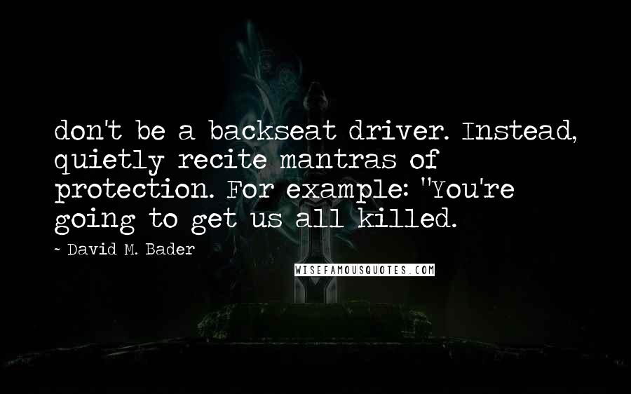 David M. Bader Quotes: don't be a backseat driver. Instead, quietly recite mantras of protection. For example: "You're going to get us all killed.