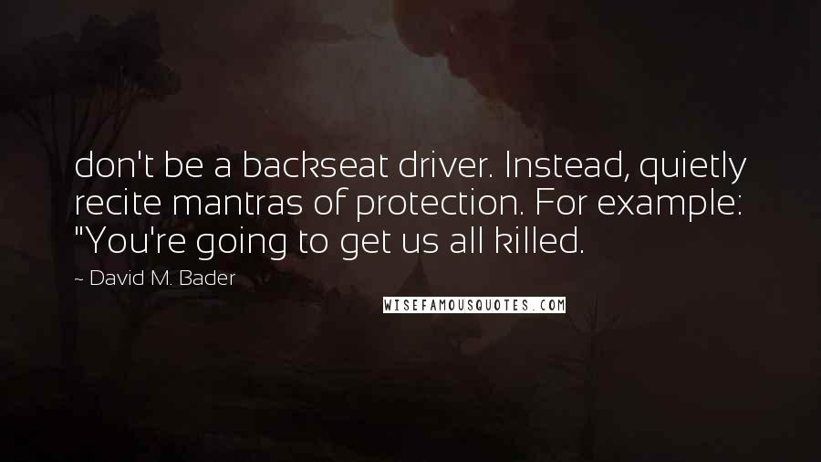 David M. Bader Quotes: don't be a backseat driver. Instead, quietly recite mantras of protection. For example: "You're going to get us all killed.