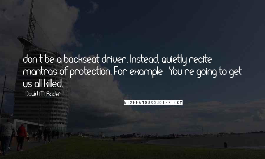 David M. Bader Quotes: don't be a backseat driver. Instead, quietly recite mantras of protection. For example: "You're going to get us all killed.