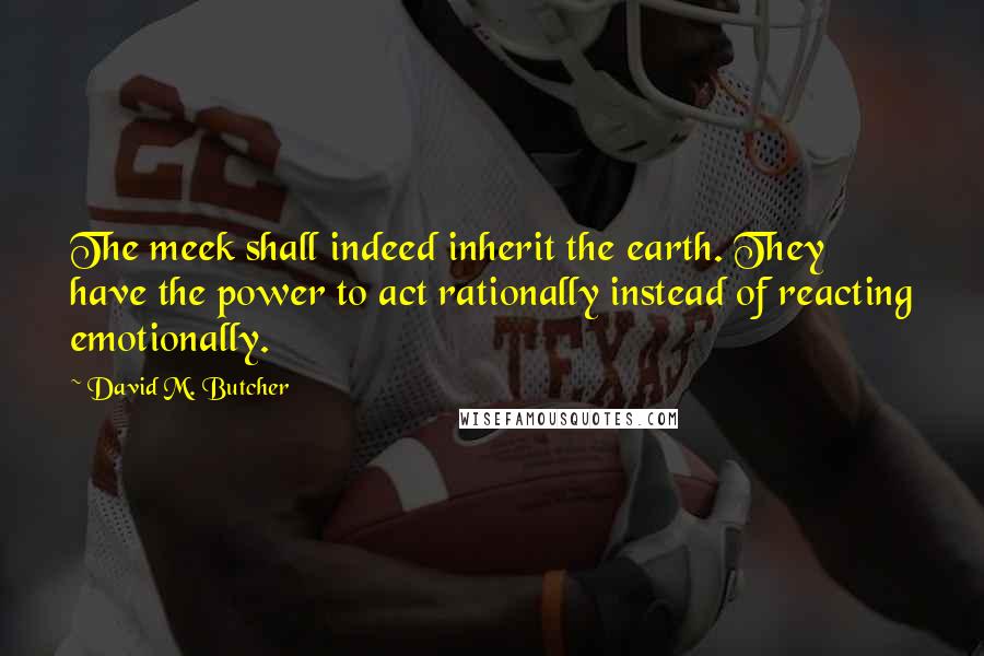 David M. Butcher Quotes: The meek shall indeed inherit the earth. They have the power to act rationally instead of reacting emotionally.