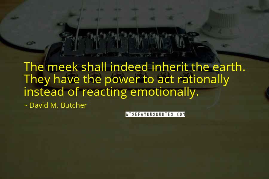 David M. Butcher Quotes: The meek shall indeed inherit the earth. They have the power to act rationally instead of reacting emotionally.