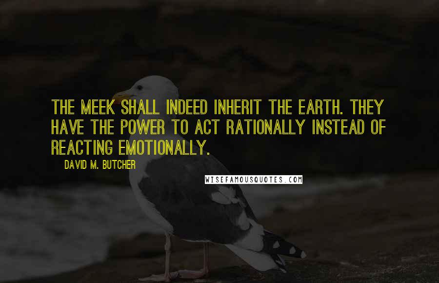 David M. Butcher Quotes: The meek shall indeed inherit the earth. They have the power to act rationally instead of reacting emotionally.