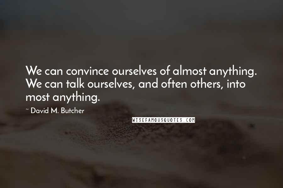 David M. Butcher Quotes: We can convince ourselves of almost anything. We can talk ourselves, and often others, into most anything.