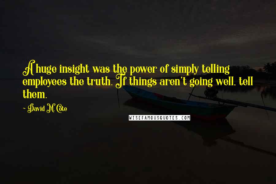 David M. Cote Quotes: A huge insight was the power of simply telling employees the truth. If things aren't going well, tell them.