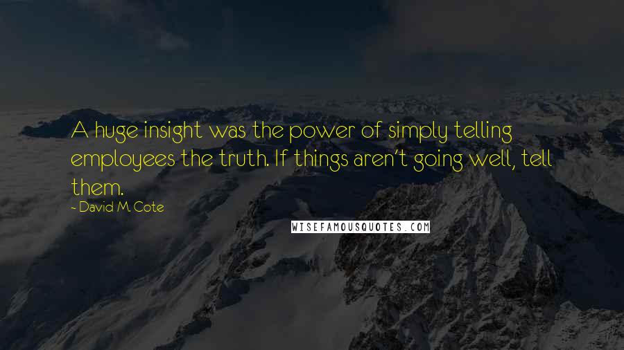 David M. Cote Quotes: A huge insight was the power of simply telling employees the truth. If things aren't going well, tell them.