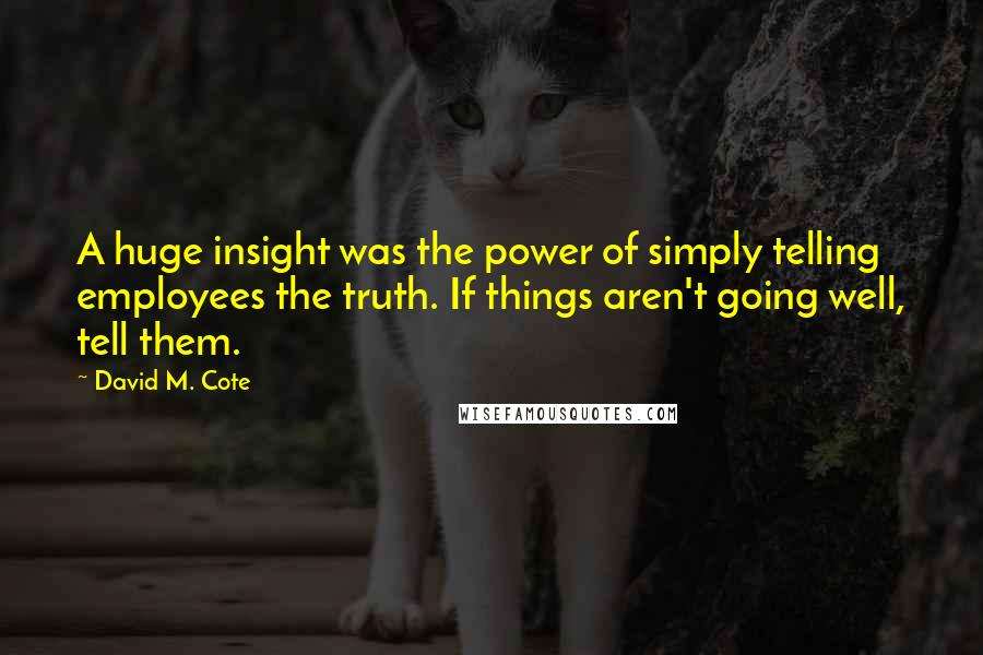 David M. Cote Quotes: A huge insight was the power of simply telling employees the truth. If things aren't going well, tell them.