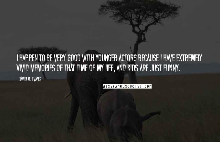 David M. Evans Quotes: I happen to be very good with younger actors because I have extremely vivid memories of that time of my life, and kids are just funny.