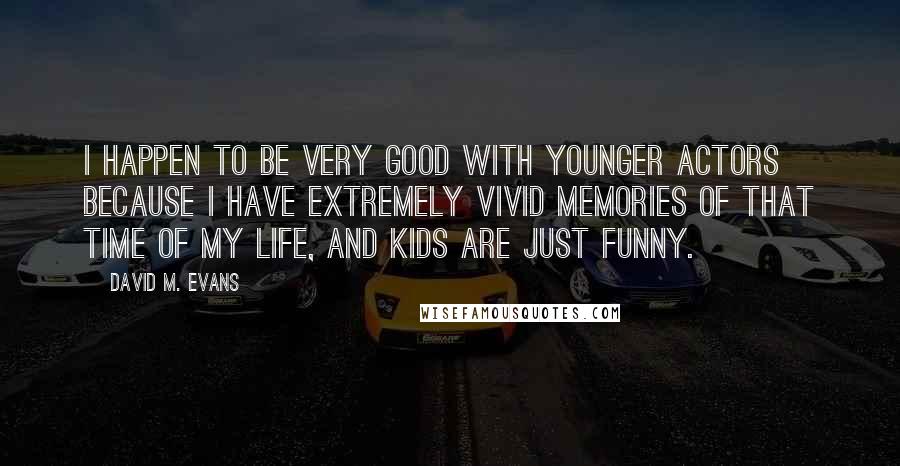 David M. Evans Quotes: I happen to be very good with younger actors because I have extremely vivid memories of that time of my life, and kids are just funny.