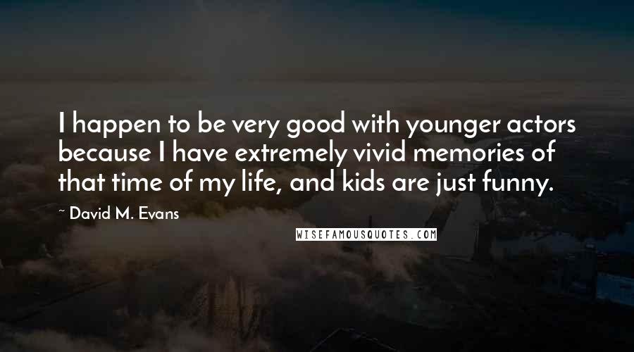 David M. Evans Quotes: I happen to be very good with younger actors because I have extremely vivid memories of that time of my life, and kids are just funny.