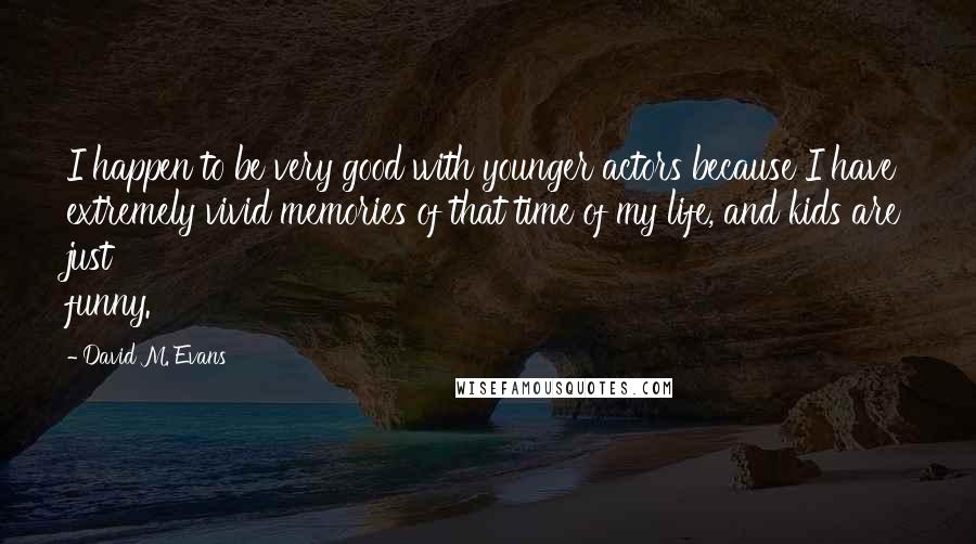 David M. Evans Quotes: I happen to be very good with younger actors because I have extremely vivid memories of that time of my life, and kids are just funny.