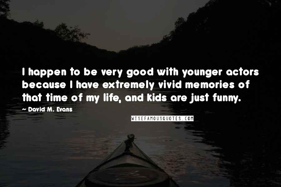 David M. Evans Quotes: I happen to be very good with younger actors because I have extremely vivid memories of that time of my life, and kids are just funny.