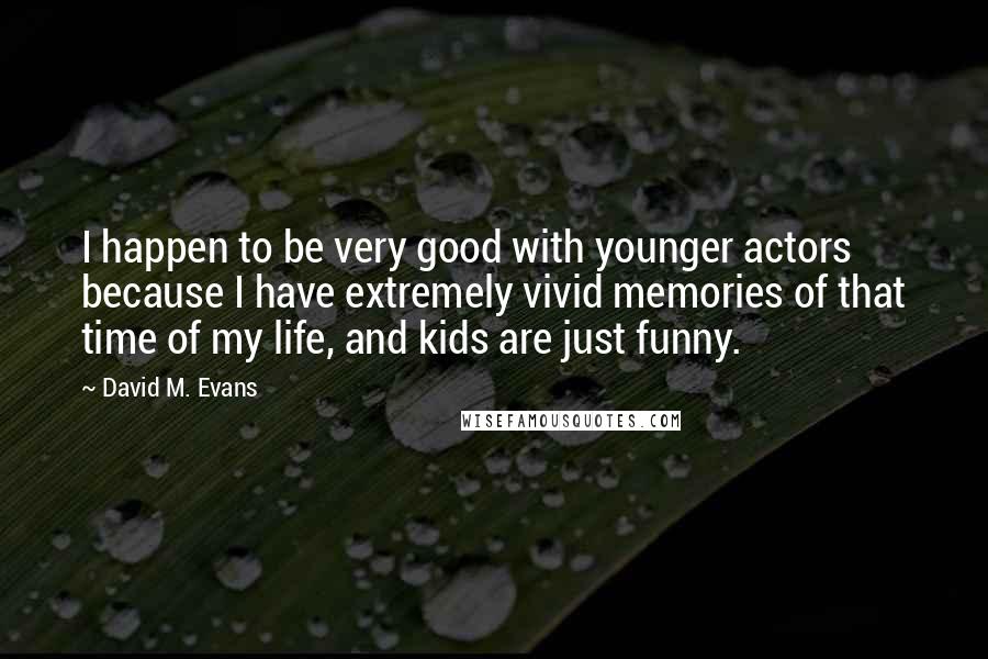David M. Evans Quotes: I happen to be very good with younger actors because I have extremely vivid memories of that time of my life, and kids are just funny.