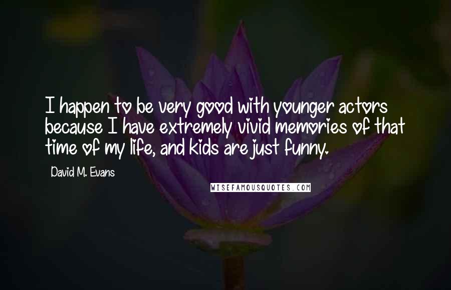 David M. Evans Quotes: I happen to be very good with younger actors because I have extremely vivid memories of that time of my life, and kids are just funny.