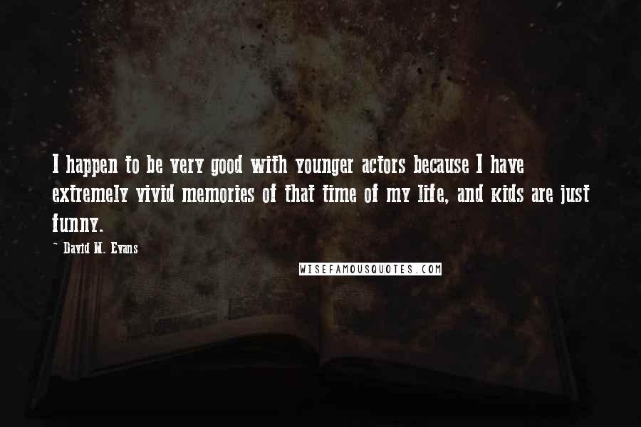 David M. Evans Quotes: I happen to be very good with younger actors because I have extremely vivid memories of that time of my life, and kids are just funny.
