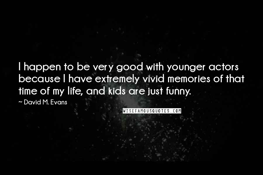 David M. Evans Quotes: I happen to be very good with younger actors because I have extremely vivid memories of that time of my life, and kids are just funny.
