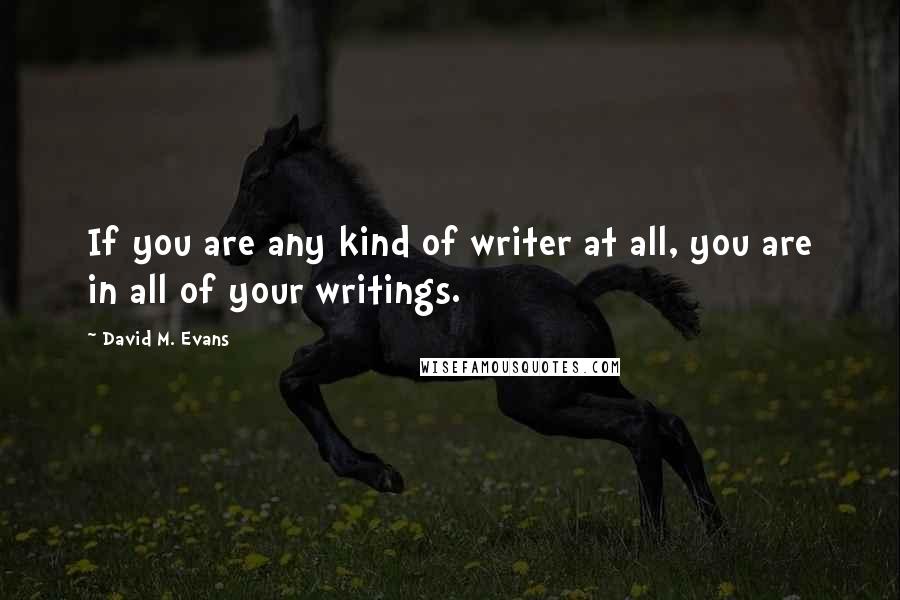 David M. Evans Quotes: If you are any kind of writer at all, you are in all of your writings.