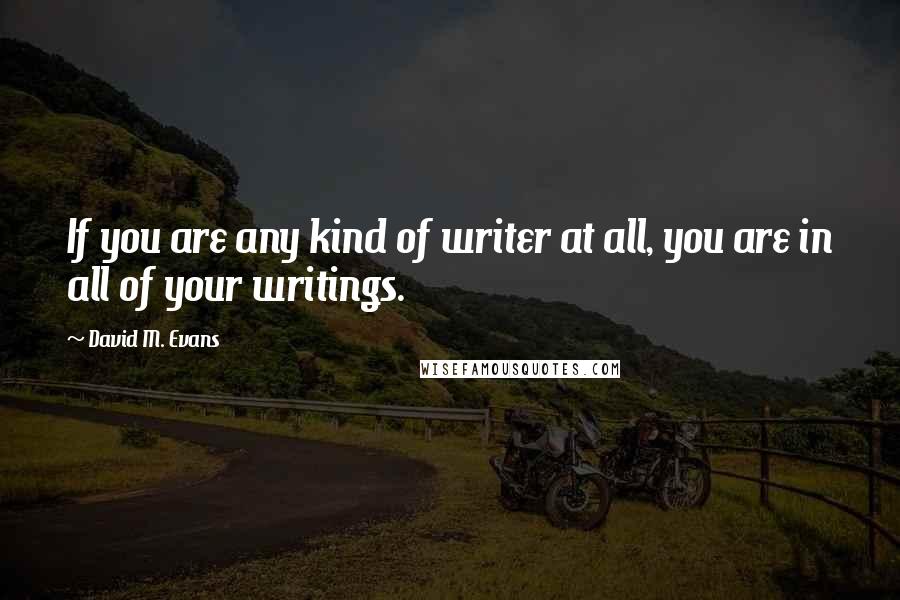 David M. Evans Quotes: If you are any kind of writer at all, you are in all of your writings.