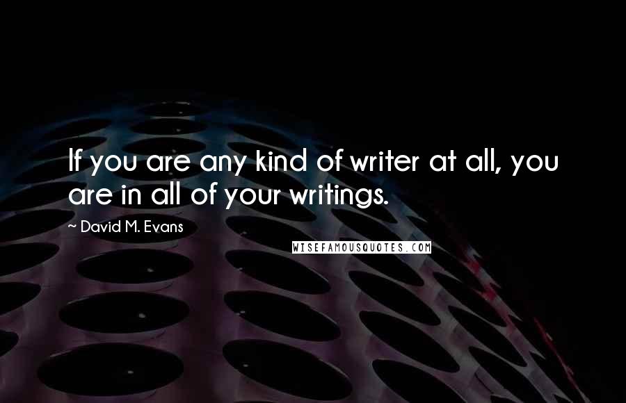 David M. Evans Quotes: If you are any kind of writer at all, you are in all of your writings.