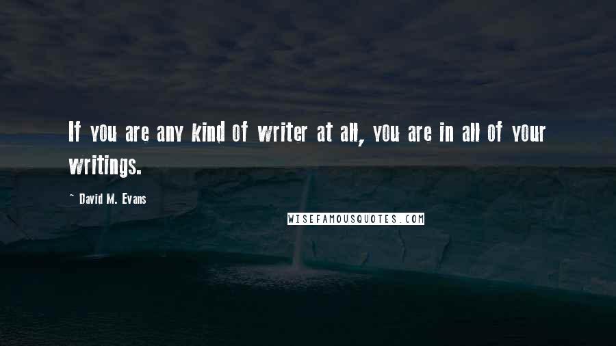 David M. Evans Quotes: If you are any kind of writer at all, you are in all of your writings.